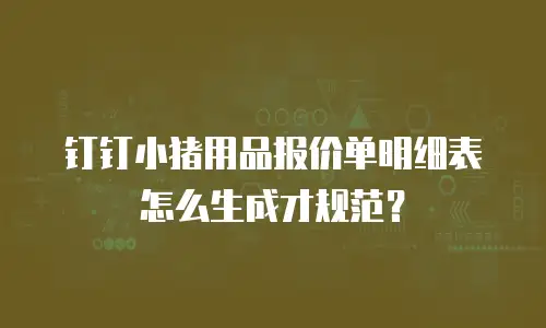 钉钉小猪用品报价单明细表怎么生成才规范？
