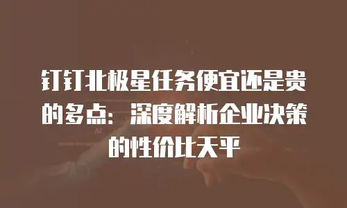 钉钉北极星任务便宜还是贵的多点：深度解析企业决策的性价比天平