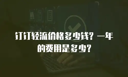钉钉轻流价格多少钱？一年的费用是多少？