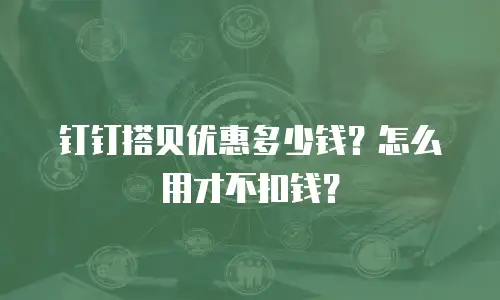 钉钉搭贝优惠多少钱？怎么用才不扣钱？