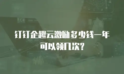 钉钉企趣云激励多少钱一年可以领几次？