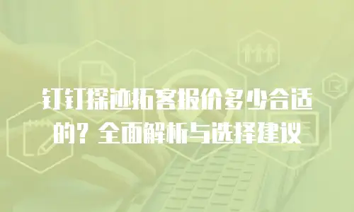 钉钉探迹拓客报价多少合适的？全面解析与选择建议