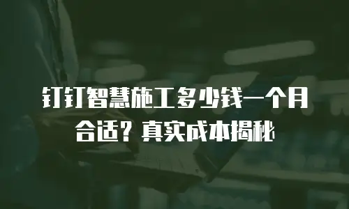 钉钉智慧施工多少钱一个月合适？真实成本揭秘