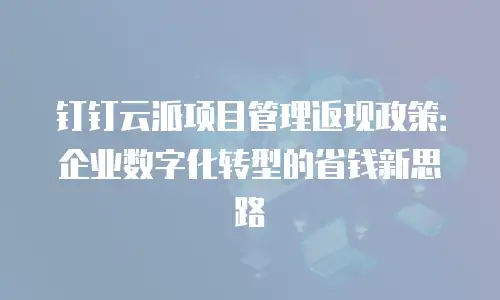 钉钉云派项目管理返现政策：企业数字化转型的省钱新思路
