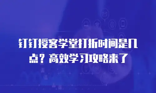 钉钉授客学堂打折时间是几点？高效学习攻略来了