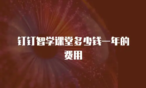 钉钉智学课堂多少钱一年的费用