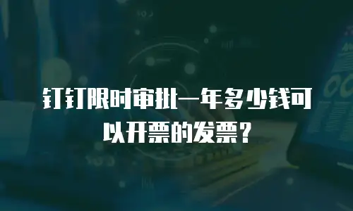 钉钉限时审批一年多少钱可以开票的发票？
