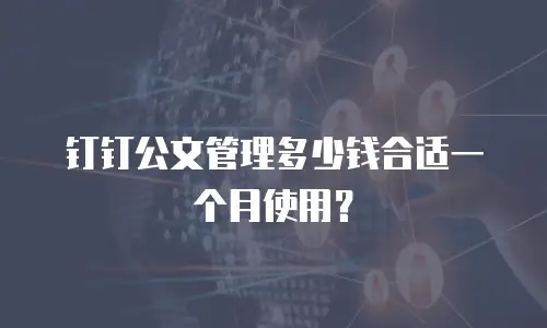 钉钉公文管理多少钱合适一个月使用？