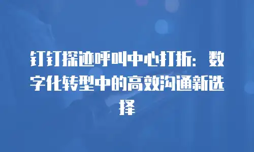 钉钉探迹呼叫中心打折：数字化转型中的高效沟通新选择