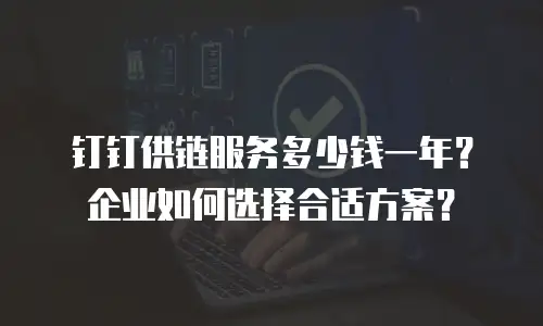 钉钉供链服务多少钱一年？企业如何选择合适方案？