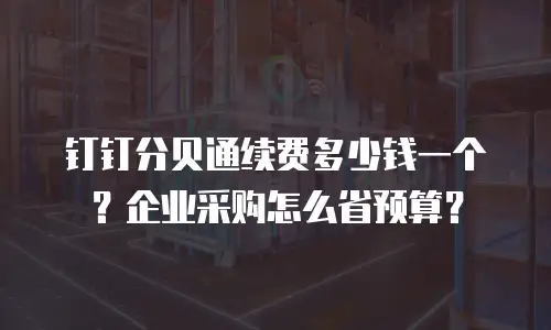 钉钉分贝通续费多少钱一个？企业采购怎么省预算？