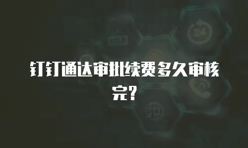 钉钉通达审批续费多久审核完？