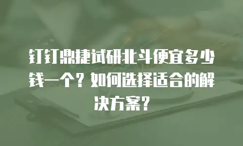 钉钉鼎捷试研北斗便宜多少钱一个？如何选择适合的解决方案？