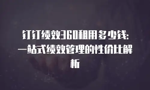 钉钉绩效360租用多少钱：一站式绩效管理的性价比解析