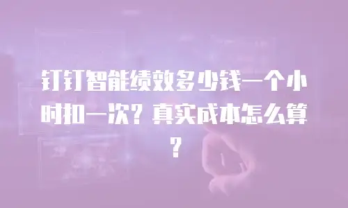 钉钉智能绩效多少钱一个小时扣一次？真实成本怎么算？