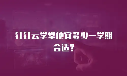 钉钉云学堂便宜多少一学期合适？