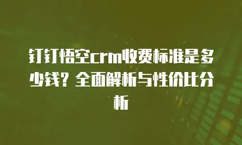 钉钉悟空crm收费标准是多少钱？全面解析与性价比分析