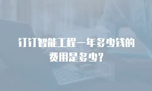 钉钉智能工程一年多少钱的费用是多少？