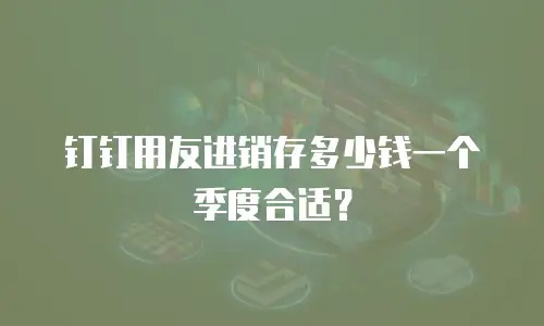 钉钉用友进销存多少钱一个季度合适？