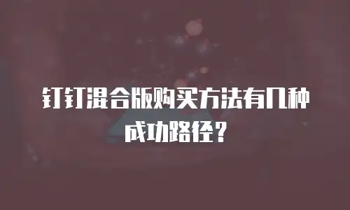 钉钉混合版购买方法有几种成功路径？
