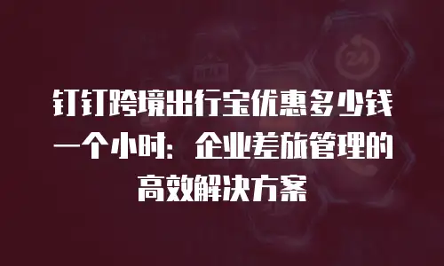 钉钉跨境出行宝优惠多少钱一个小时：企业差旅管理的高效解决方案