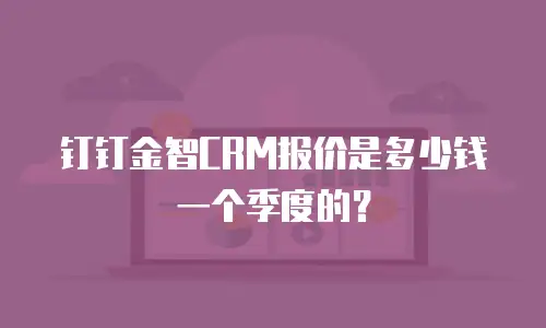 钉钉金智CRM报价是多少钱一个季度的？