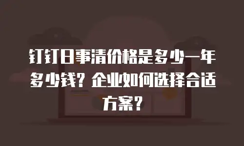 钉钉日事清价格是多少一年多少钱？企业如何选择合适方案？