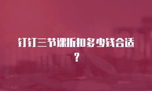 钉钉三节课折扣多少钱合适？