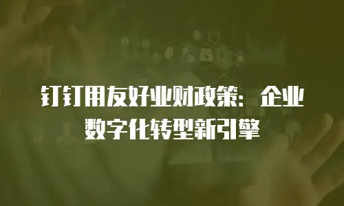 钉钉用友好业财政策：企业数字化转型新引擎