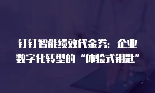 钉钉智能绩效代金券：企业数字化转型的“体验式钥匙”