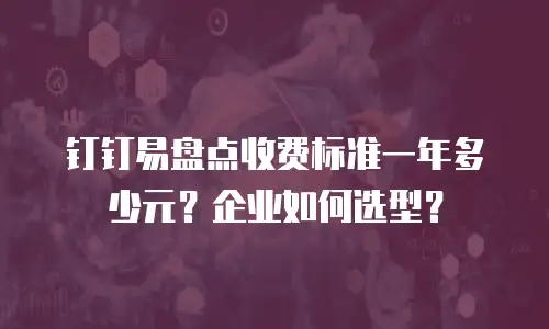 钉钉易盘点收费标准一年多少元？企业如何选型？