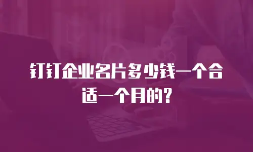 钉钉企业名片多少钱一个合适一个月的？