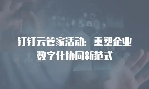 钉钉云管家活动：重塑企业数字化协同新范式