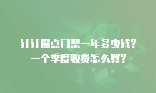 钉钉魔点门禁一年多少钱？一个季度收费怎么算？
