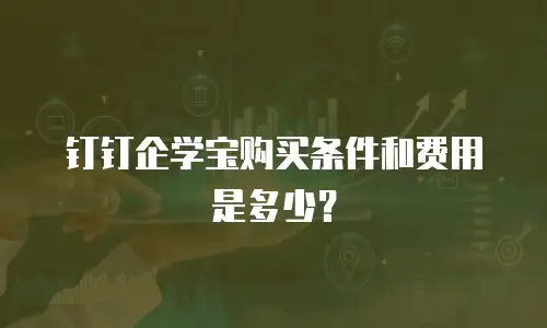 钉钉企学宝购买条件和费用是多少？
