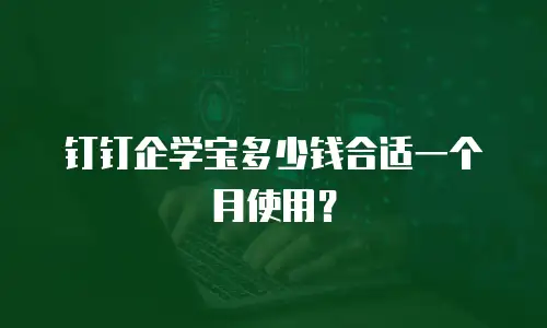 钉钉企学宝多少钱合适一个月使用？