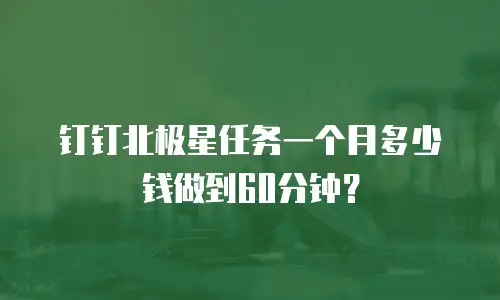 钉钉北极星任务一个月多少钱做到60分钟？