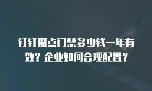 钉钉魔点门禁多少钱一年有效？企业如何合理配置？