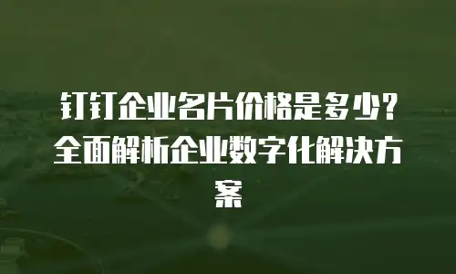 钉钉企业名片价格是多少？全面解析企业数字化解决方案