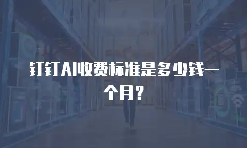 钉钉AI收费标准是多少钱一个月？