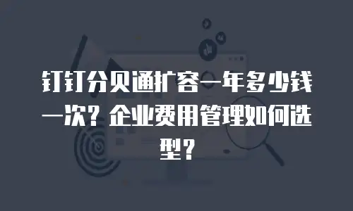 钉钉分贝通扩容一年多少钱一次？企业费用管理如何选型？