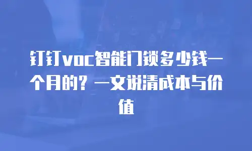 钉钉voc智能门锁多少钱一个月的？一文说清成本与价值