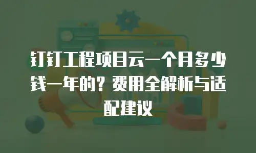 钉钉工程项目云一个月多少钱一年的？费用全解析与适配建议