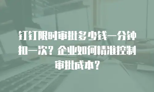 钉钉限时审批多少钱一分钟扣一次？企业如何精准控制审批成本？