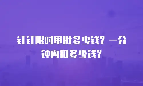钉钉限时审批多少钱？一分钟内扣多少钱？