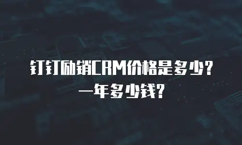 钉钉励销CRM价格是多少？一年多少钱？