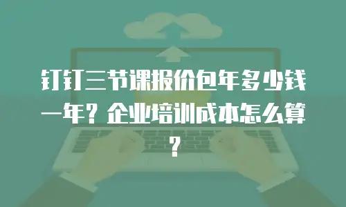 钉钉三节课报价包年多少钱一年？企业培训成本怎么算？