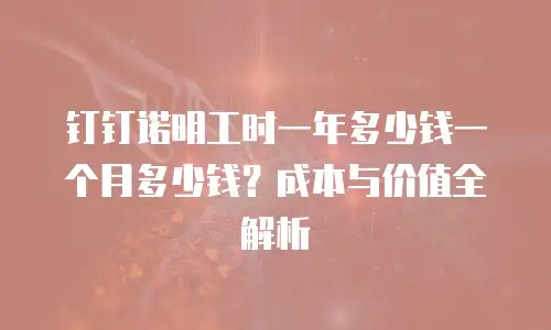钉钉诺明工时一年多少钱一个月多少钱？成本与价值全解析