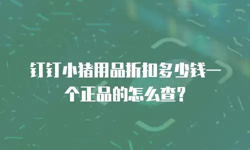 钉钉小猪用品折扣多少钱一个正品的怎么查？