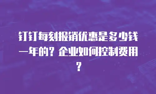 钉钉每刻报销优惠是多少钱一年的？企业如何控制费用？